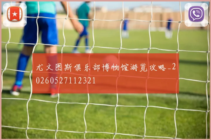 尤文图斯俱乐部博物馆游览攻略_20260527112321