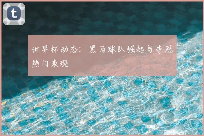 世界杯动态：黑马球队崛起与夺冠热门表现