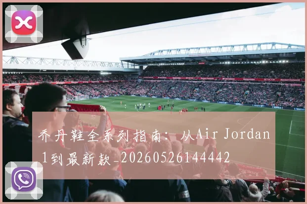乔丹鞋全系列指南：从Air Jordan 1到最新款_20260526144442