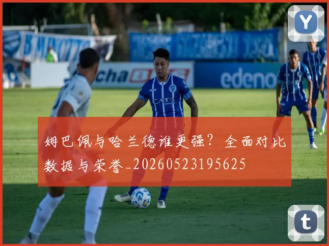 姆巴佩与哈兰德谁更强？全面对比数据与荣誉_20260523195625