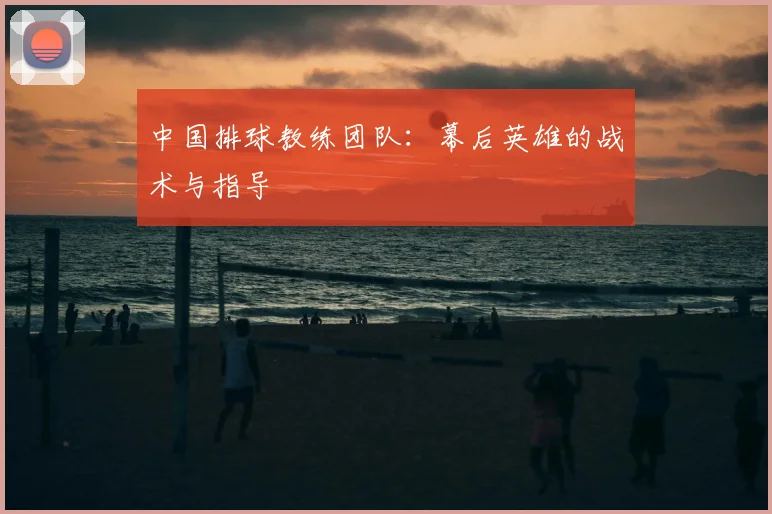 中国排球教练团队:幕后英雄的战术与指导