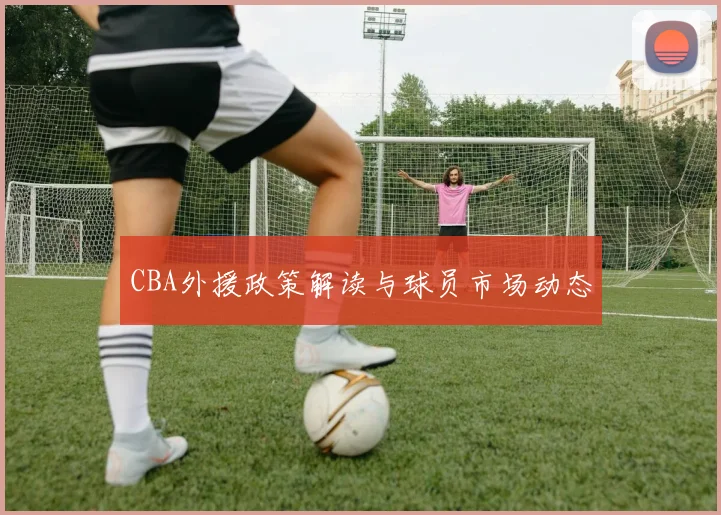 CBA外援政策解读与球员市场动态