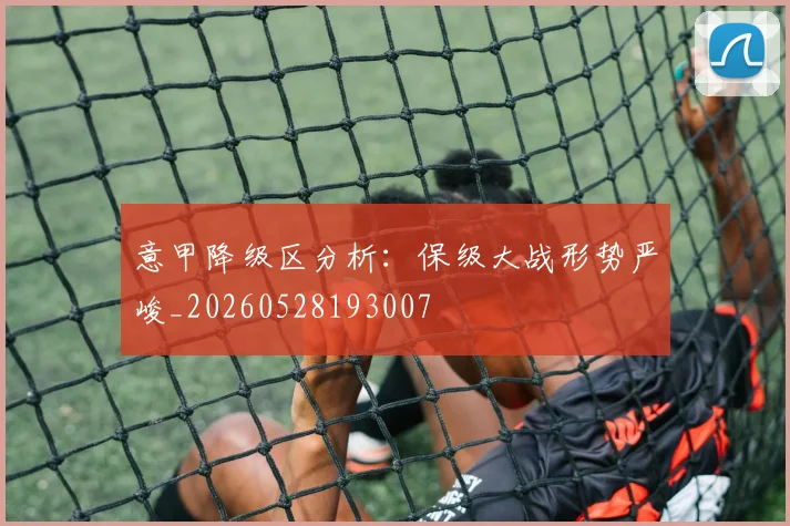 意甲降级区分析：保级大战形势严峻_20260528193007