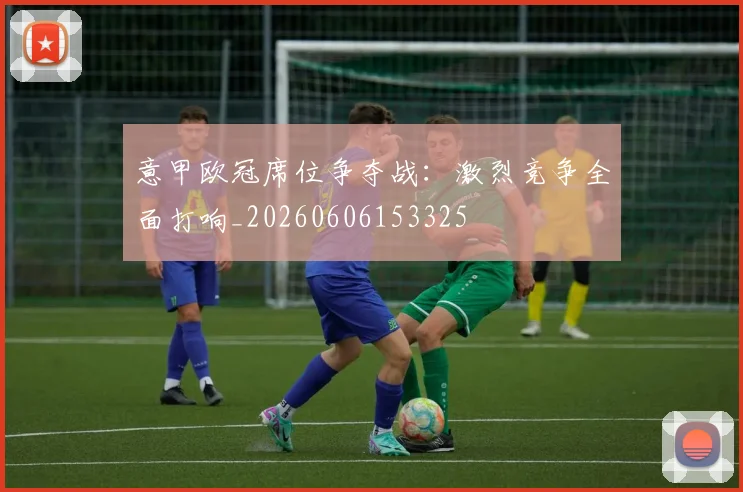 意甲欧冠席位争夺战：激烈竞争全面打响_20260606153325
