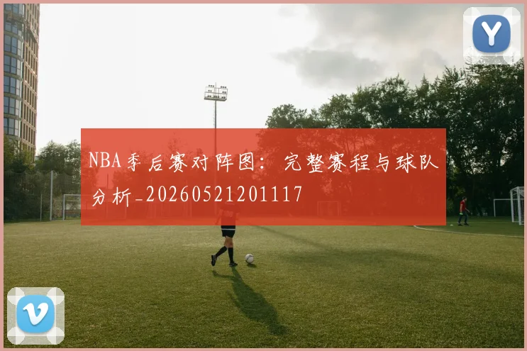 NBA季后赛对阵图：完整赛程与球队分析_20260521201117