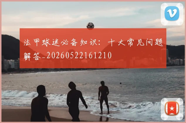 法甲球迷必备知识:十大常见问题解答_20260522161210