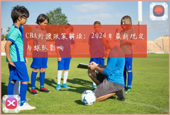 CBA外援政策解读：2024年最新规定与球队影响