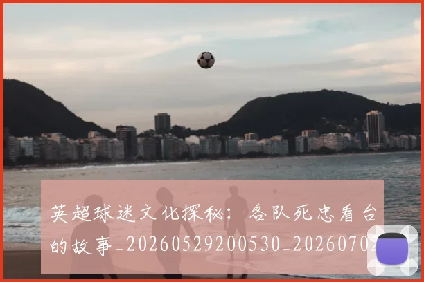 英超球迷文化探秘：各队死忠看台的故事_20260529200530_20260702174152