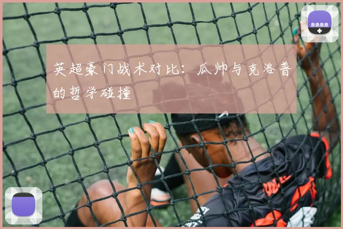 英超豪门战术对比:瓜帅与克洛普的哲学碰撞
