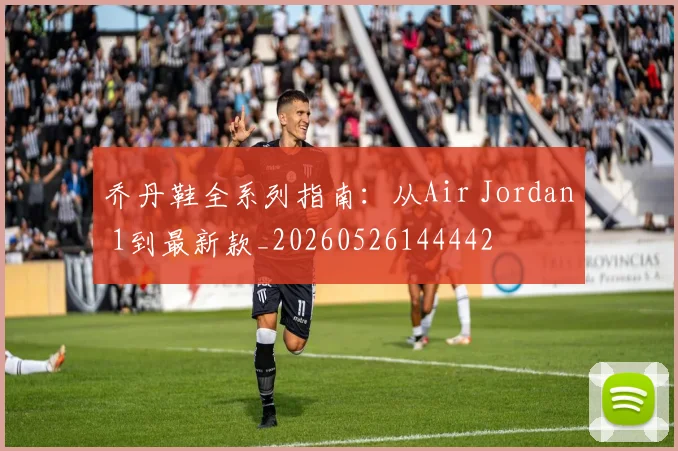 乔丹鞋全系列指南：从Air Jordan 1到最新款_20260526144442