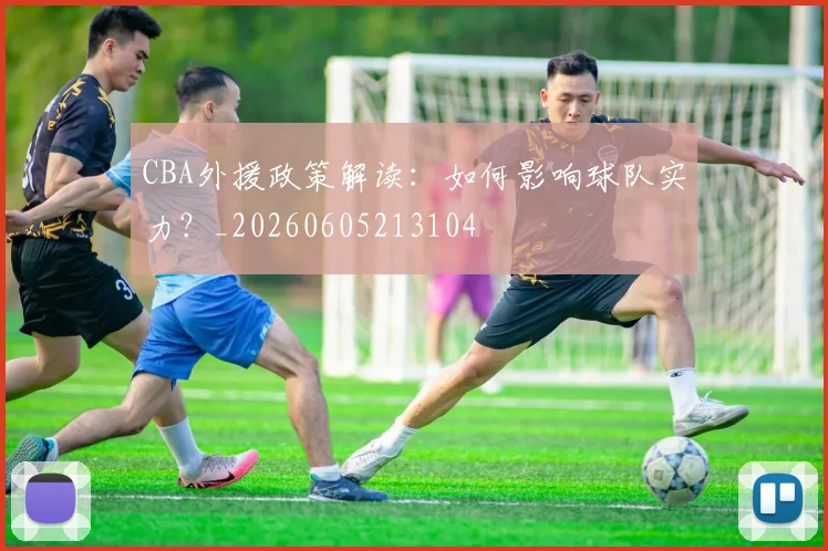 CBA外援政策解读：如何影响球队实力？_20260605213104